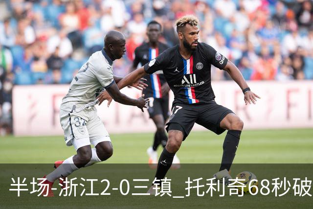 半场-浙江2-0三镇 托利奇68秒破门米特里策无解一条龙